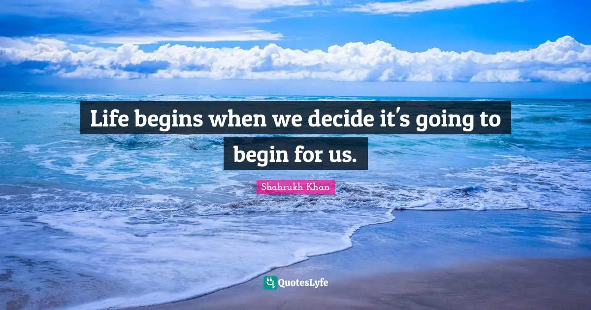 Life begins when we decide it's going to begin for us.