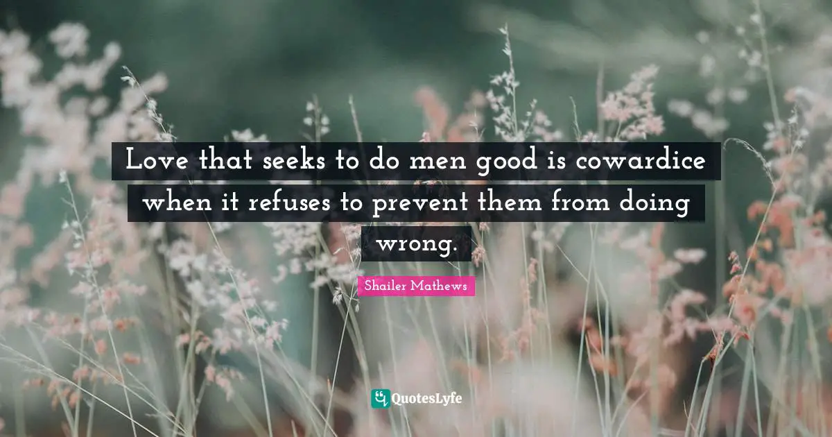 Love that seeks to do men good is cowardice when it refuses to prevent them from doing wrong.