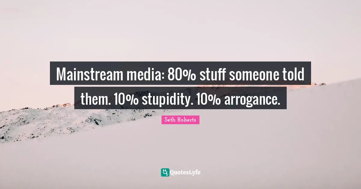 Mainstream media: 80% stuff someone told them. 10% stupidity. 10% arrogance.