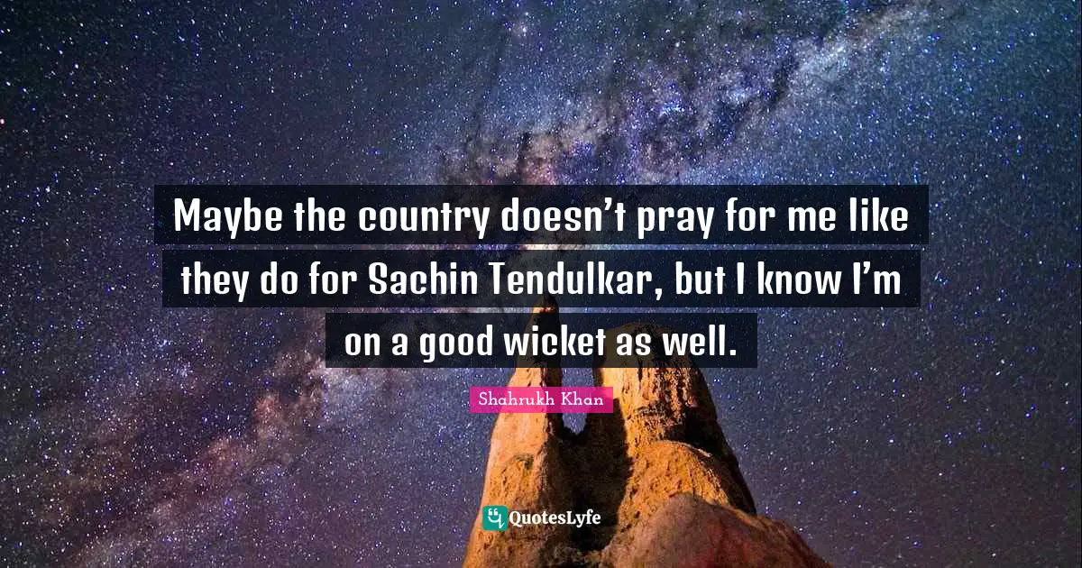 Maybe the country doesn’t pray for me like they do for Sachin Tendulkar, but I know I’m on a good wicket as well.