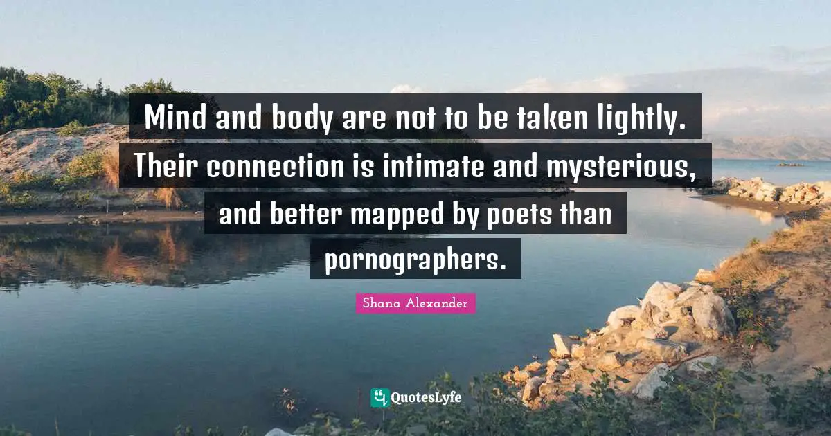 Mind and body are not to be taken lightly. Their connection is intimate and mysterious, and better mapped by poets than pornographers.