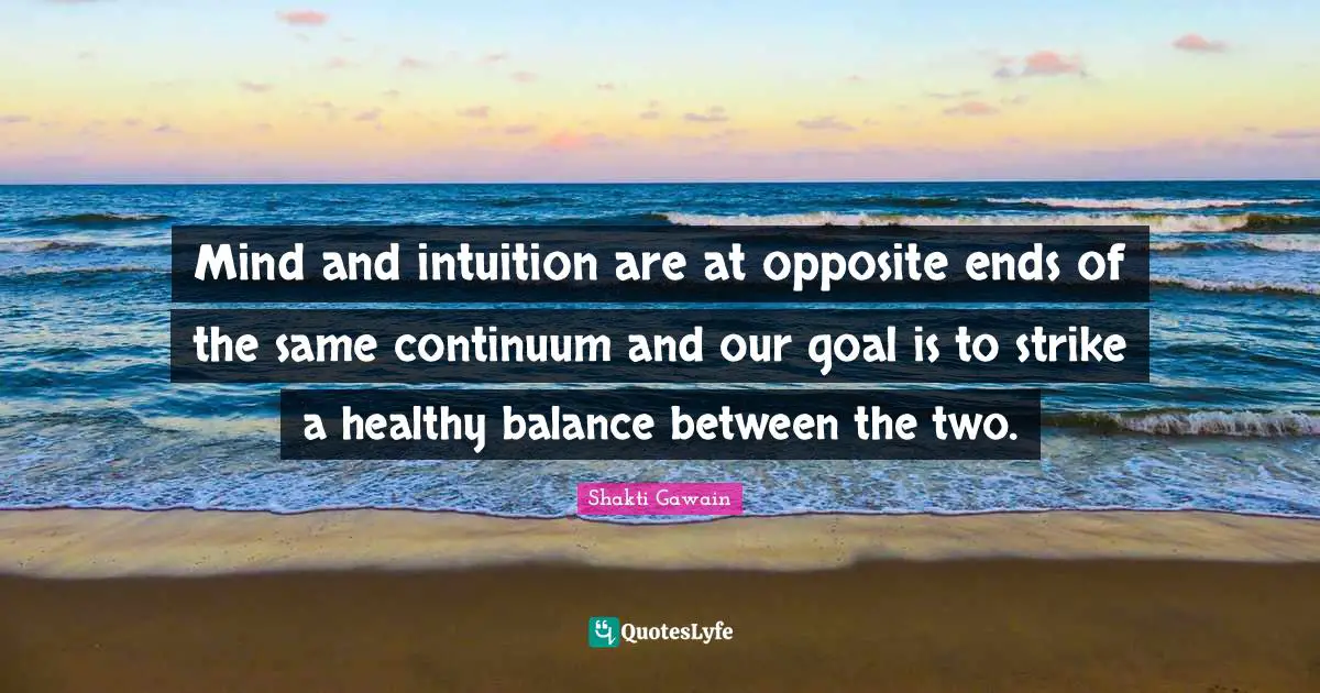 Mind and intuition are at opposite ends of the same continuum and our goal is to strike a healthy balance between the two.