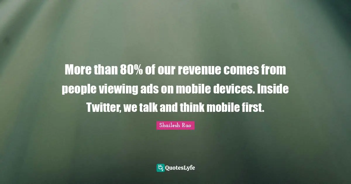 More than 80% of our revenue comes from people viewing ads on mobile devices. Inside Twitter, we talk and think mobile first.