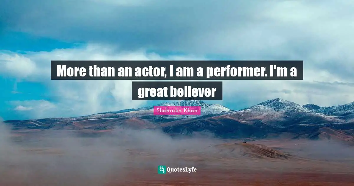 More than an actor, I am a performer. I'm a great believer
