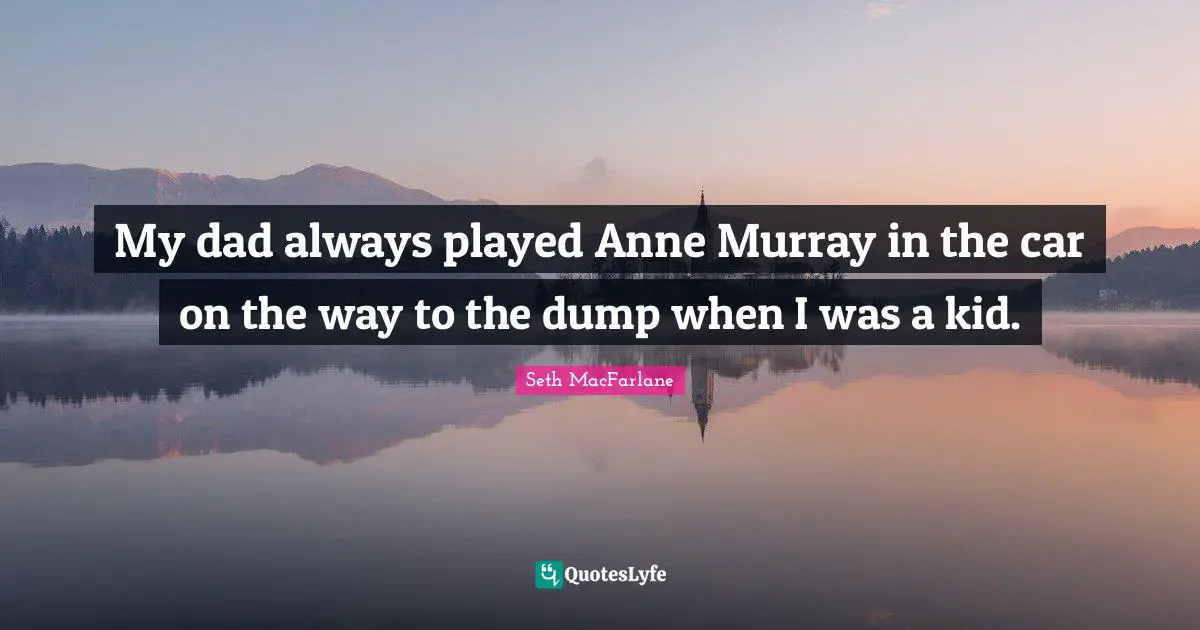 My dad always played Anne Murray in the car on the way to the dump when I was a kid.