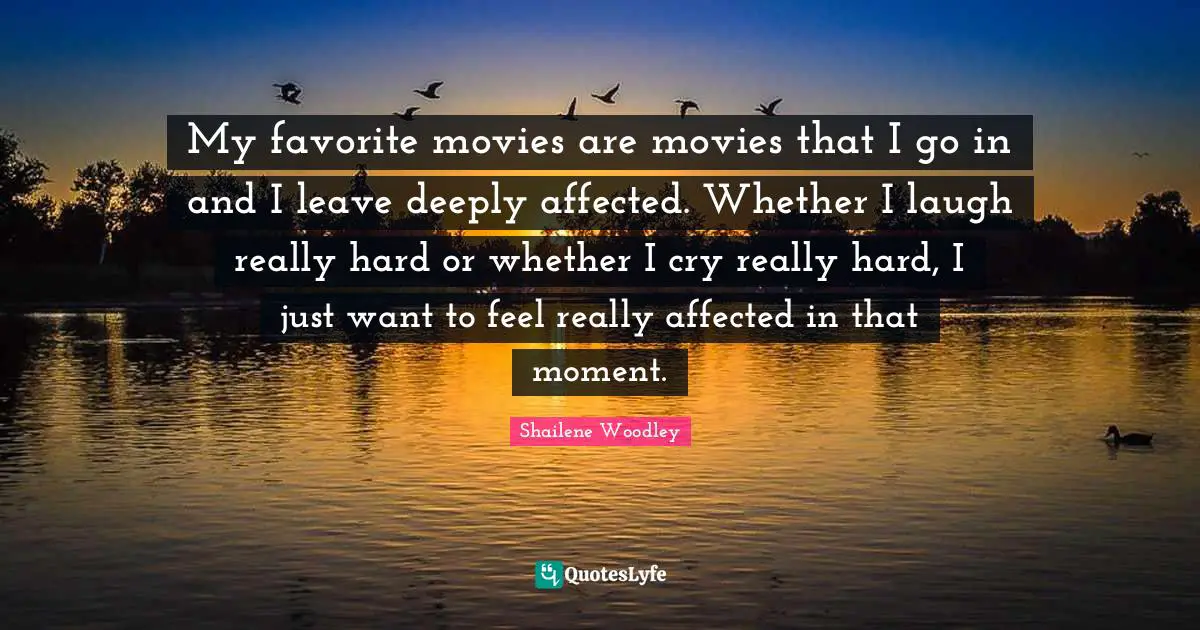 Shailene Woodley Quotes: "My favorite movies are movies that I go in and I leave deeply affected. Whether I laugh really hard or whether I cry really hard, I just want to feel really affected in that moment."