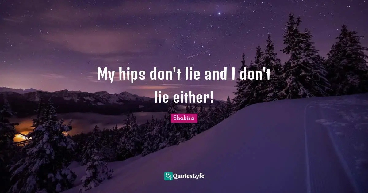 My hips don't lie and I don't lie either!