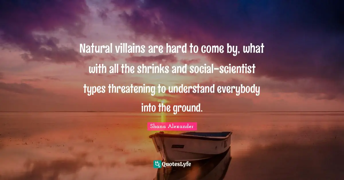 Shrinks Quotes: "Natural villains are hard to come by, what with all the shrinks and social-scientist types threatening to understand everybody into the ground."