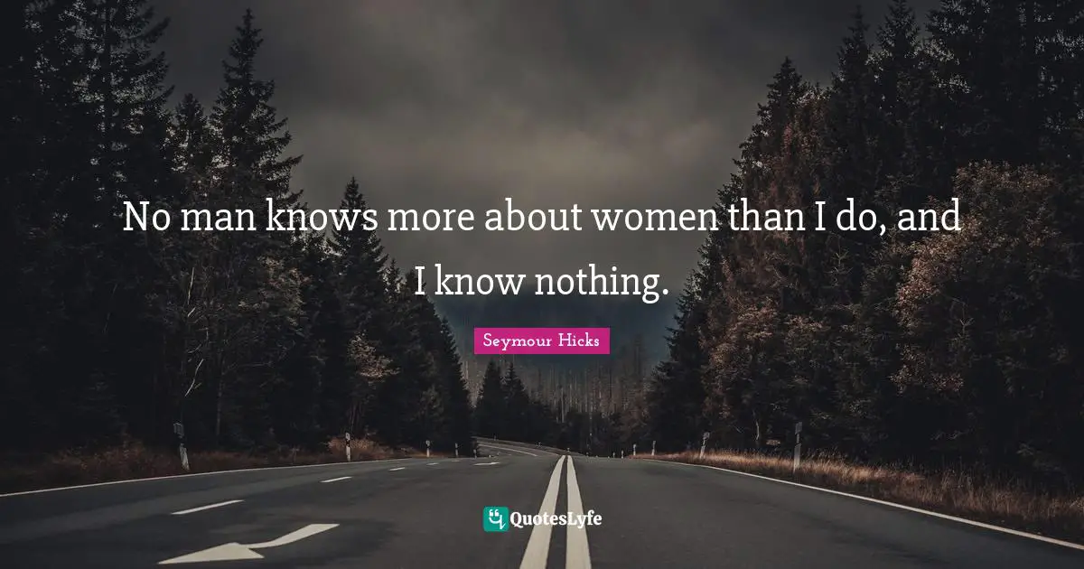 No man knows more about women than I do, and I know nothing.