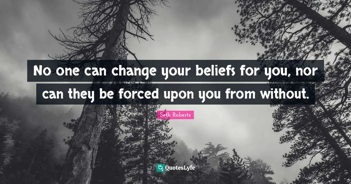 No one can change your beliefs for you, nor can they be forced upon you from without.
