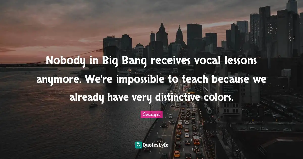 Nobody in Big Bang receives vocal lessons anymore. We're impossible to teach because we already have very distinctive colors.