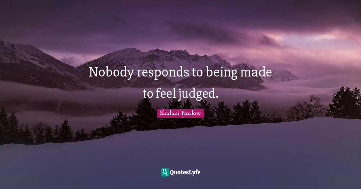 Nobody responds to being made to feel judged.