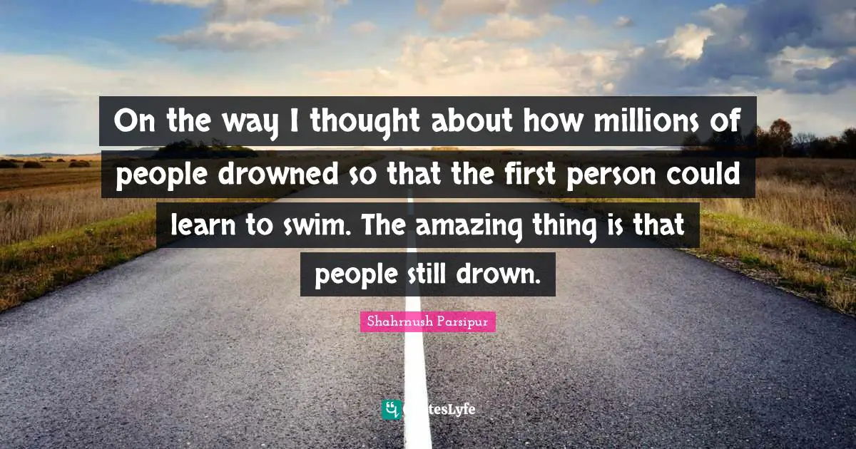 First Person Quotes: "On the way I thought about how millions of people drowned so that the first person could learn to swim. The amazing thing is that people still drown."