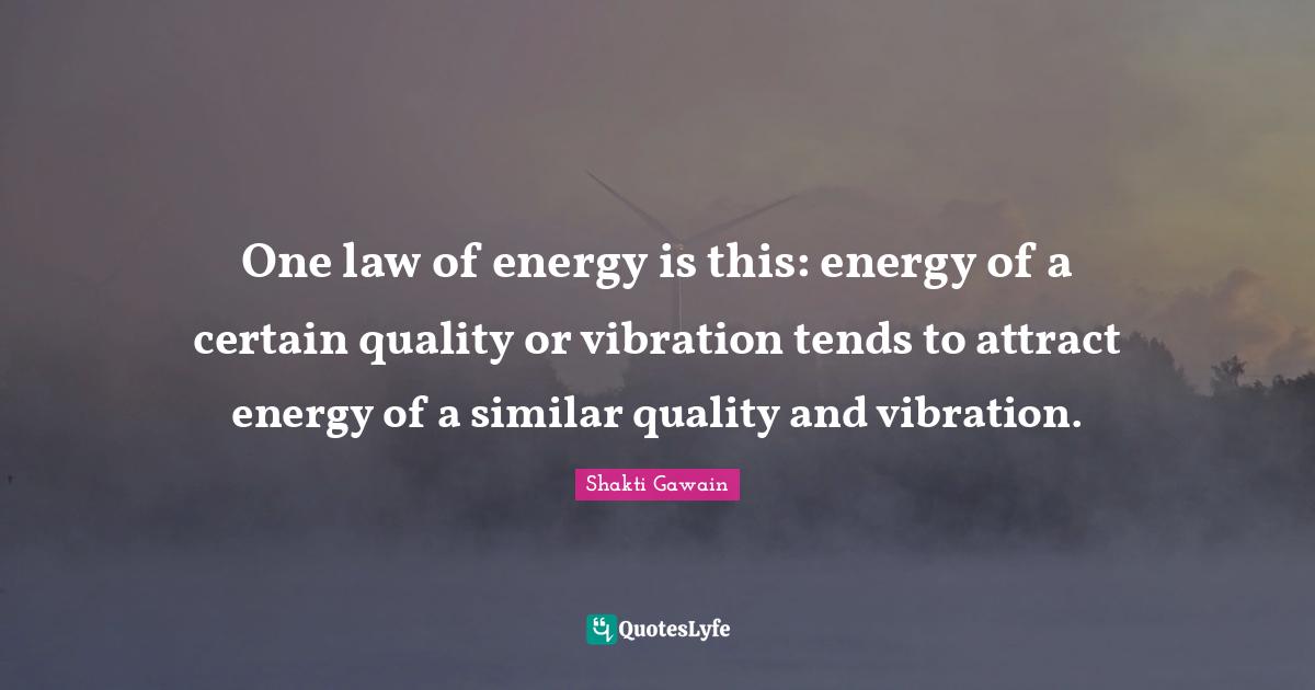 One law of energy is this: energy of a certain quality or vibration tends to attract energy of a similar quality and vibration.