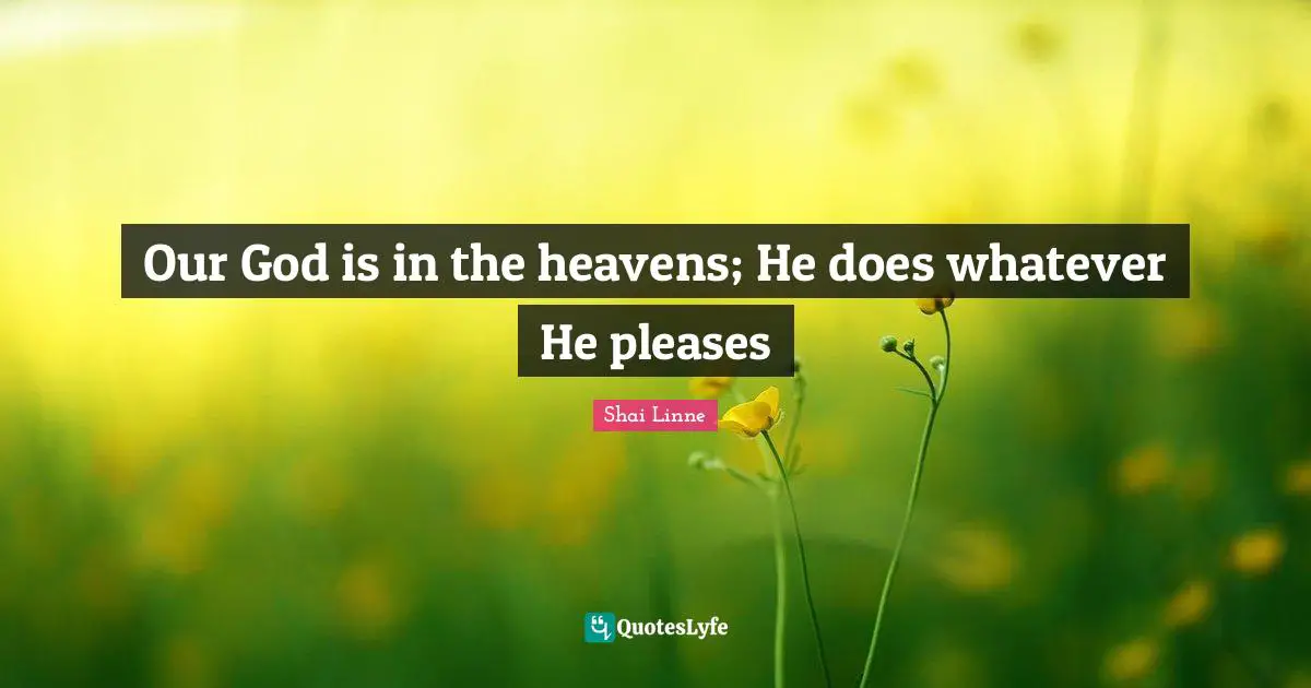 Our God is in the heavens; He does whatever He pleases