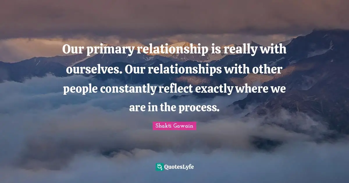 Relationships With Others Quotes: "Our primary relationship is really with ourselves. Our relationships with other people constantly reflect exactly where we are in the process."