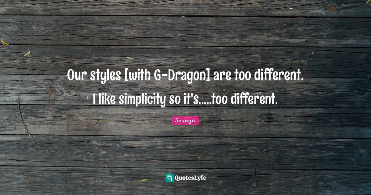 Our styles [with G-Dragon] are too different. I like simplicity so it's.....too different.