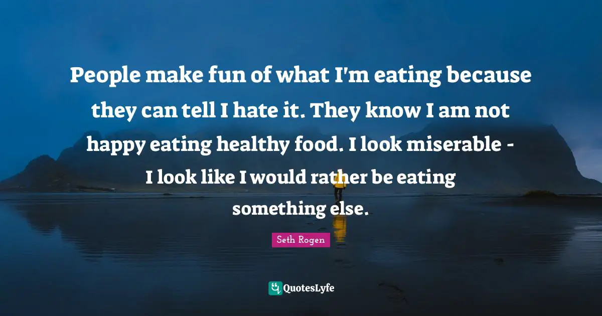 People make fun of what I'm eating because they can tell I hate it. They know I am not happy eating healthy food. I look miserable - I look like I would rather be eating something else.