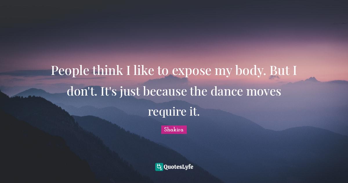 People think I like to expose my body. But I don't. It's just because the dance moves require it.