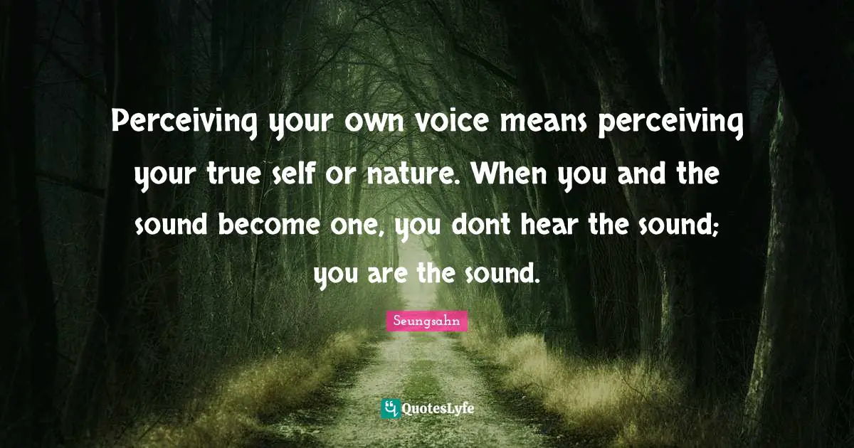 True Self Quotes: "Perceiving your own voice means perceiving your true self or nature. When you and the sound become one, you dont hear the sound; you are the sound."