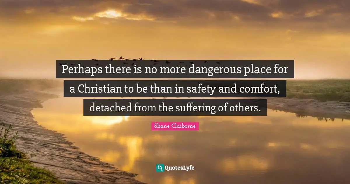 Safety Quotes: "Perhaps there is no more dangerous place for a Christian to be than in safety and comfort, detached from the suffering of others."