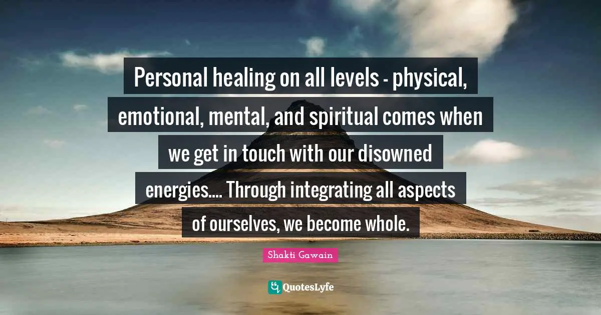 Personal healing on all levels - physical, emotional, mental, and spiritual comes when we get in touch with our disowned energies.... Through integrating all aspects of ourselves, we become whole.