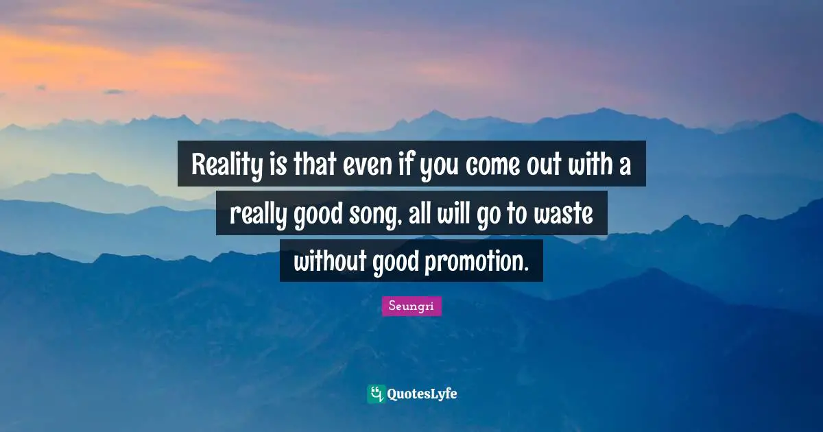 Reality is that even if you come out with a really good song, all will go to waste without good promotion.