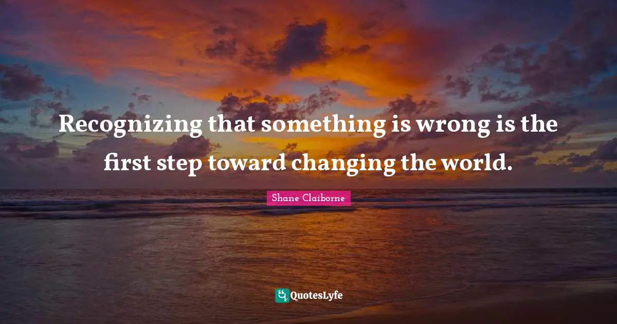 Recognizing that something is wrong is the first step toward changing the world.
