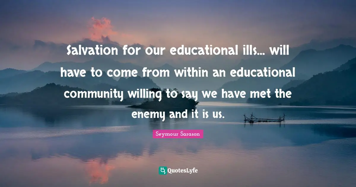 Salvation for our educational ills... will have to come from within an educational community willing to say we have met the enemy and it is us.