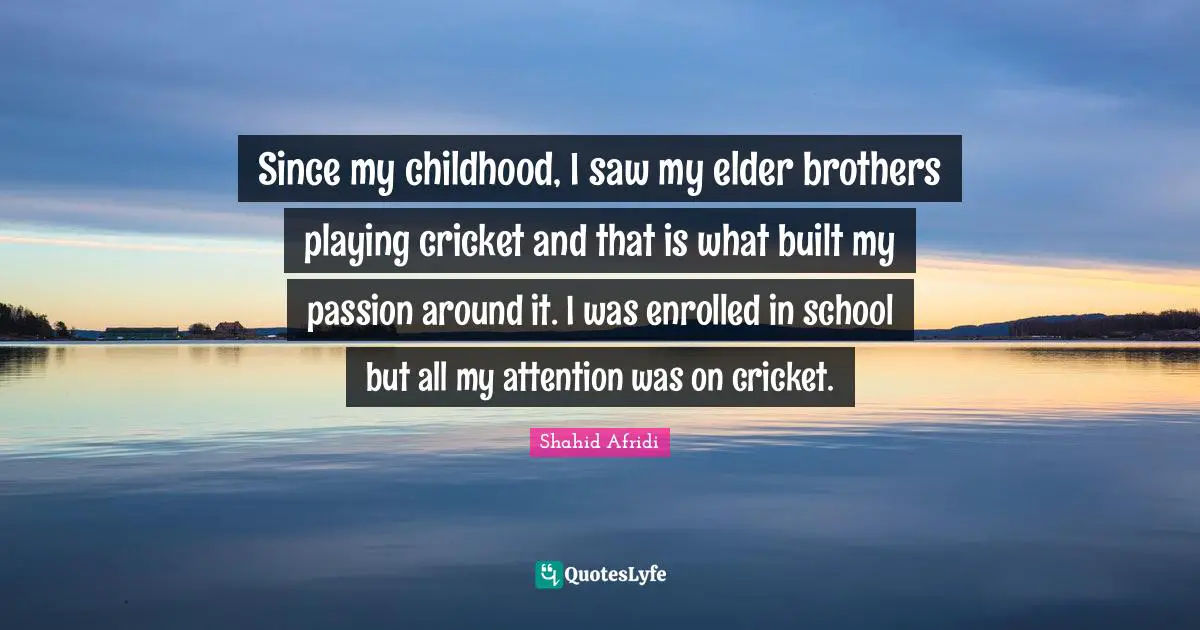 Since my childhood, I saw my elder brothers playing cricket and that is what built my passion around it. I was enrolled in school but all my attention was on cricket.