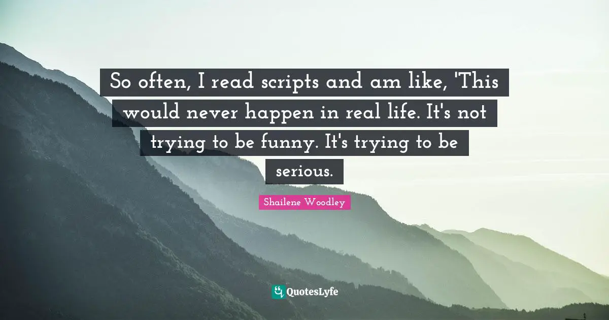 Shailene Woodley Quotes: "So often, I read scripts and am like, 'This would never happen in real life. It's not trying to be funny. It's trying to be serious."