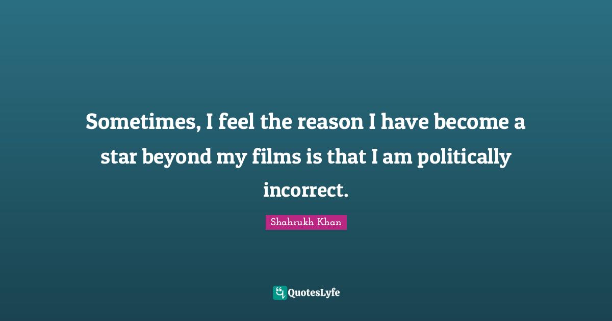 Sometimes, I feel the reason I have become a star beyond my films is that I am politically incorrect.