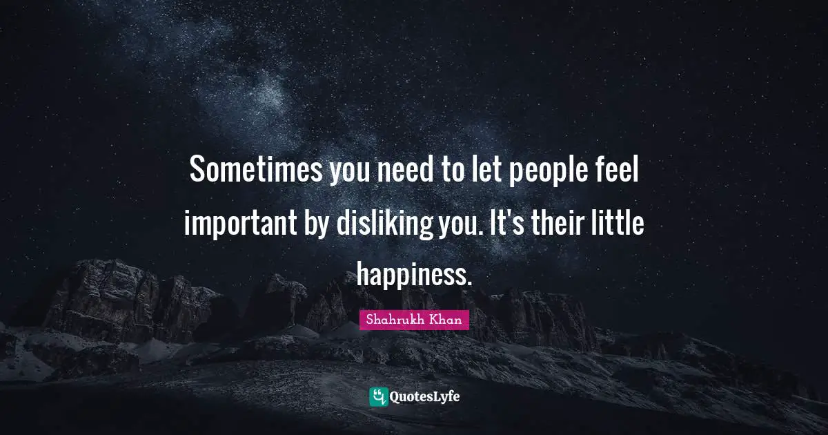 Sometimes you need to let people feel important by disliking you. It's their little happiness.
