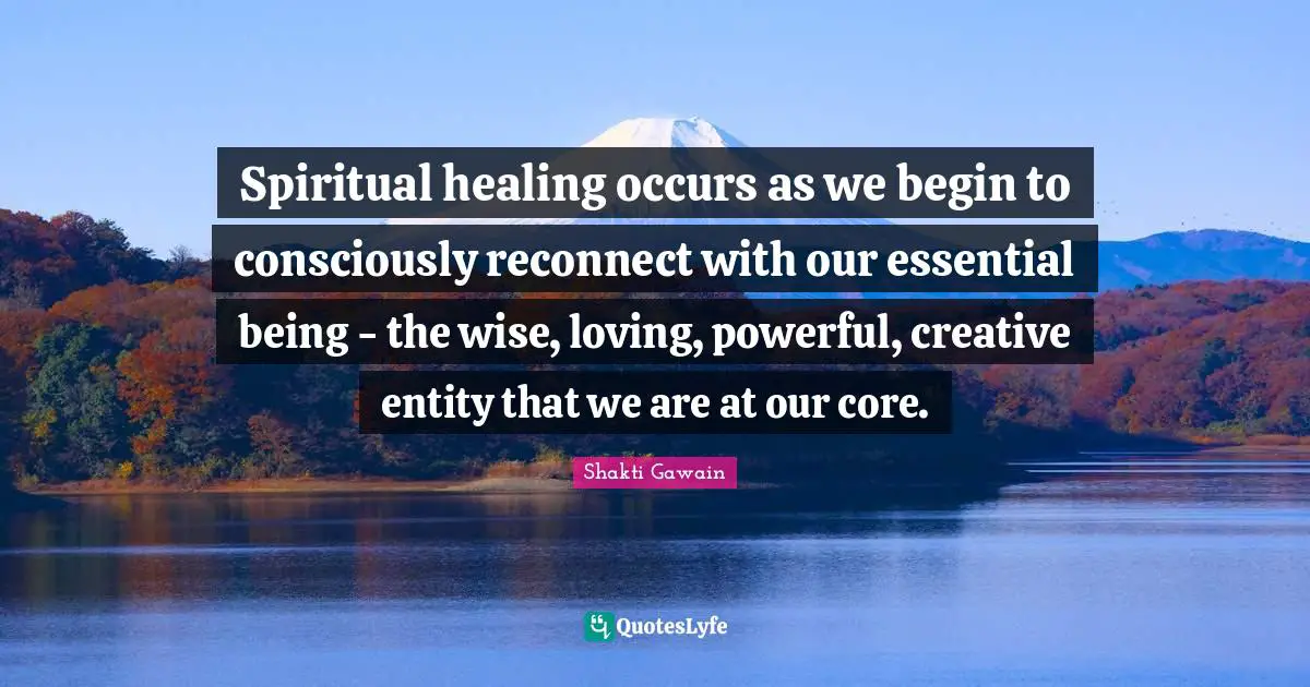 Shakti Gawain Quotes: "Spiritual healing occurs as we begin to consciously reconnect with our essential being - the wise, loving, powerful, creative entity that we are at our core."
