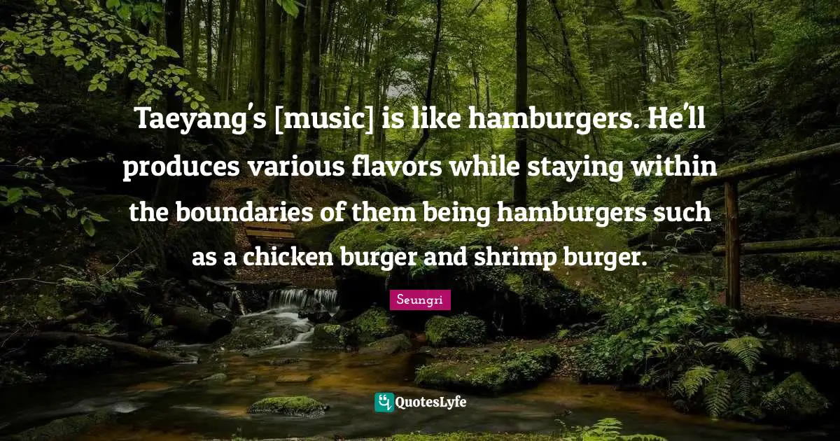 Hamburgers Quotes: "Taeyang's [music] is like hamburgers. He'll produces various flavors while staying within the boundaries of them being hamburgers such as a chicken burger and shrimp burger."