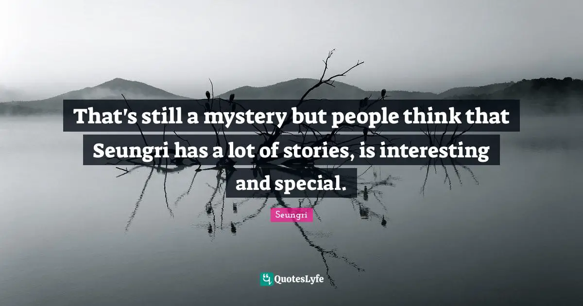 That's still a mystery but people think that Seungri has a lot of stories, is interesting and special.