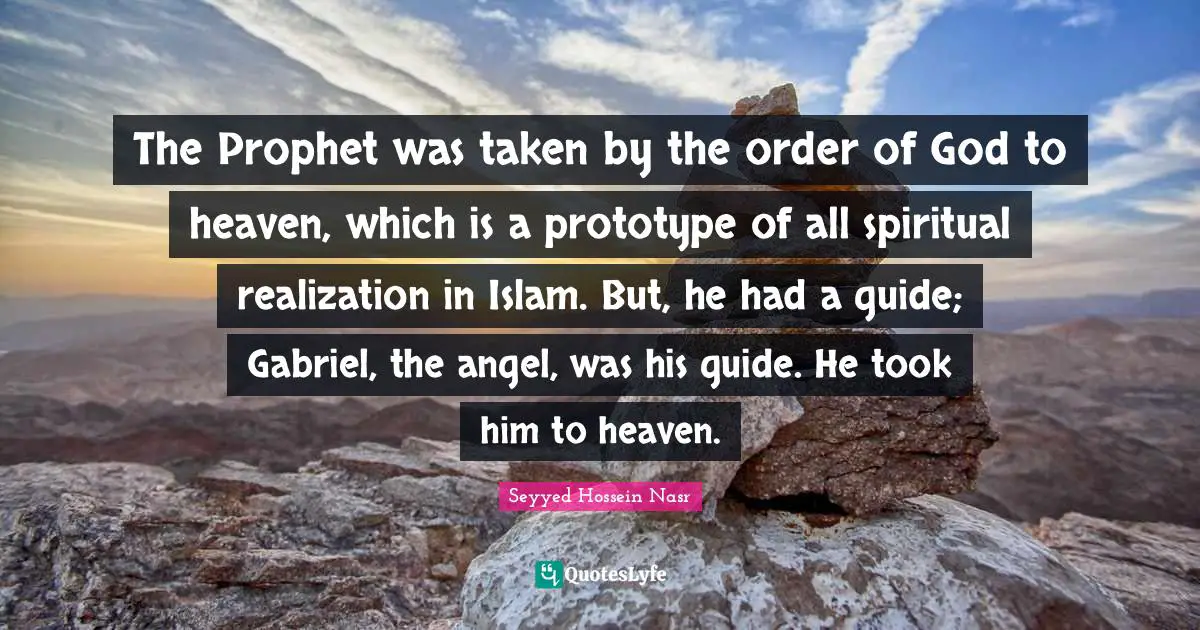 Seyyed Hossein Nasr Quotes: "The Prophet was taken by the order of God to heaven, which is a prototype of all spiritual realization in Islam. But, he had a guide; Gabriel, the angel, was his guide. He took him to heaven."