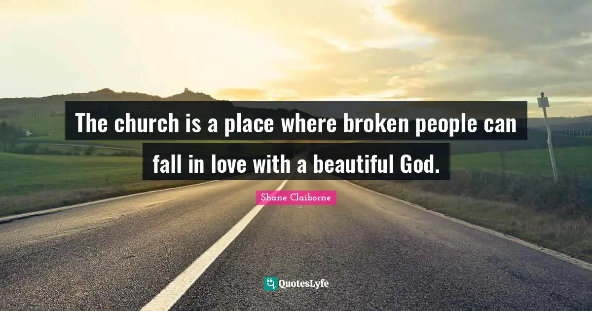 The church is a place where broken people can fall in love with a beautiful God.