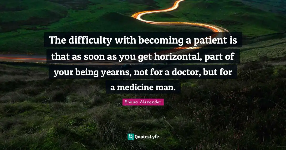 The difficulty with becoming a patient is that as soon as you get horizontal, part of your being yearns, not for a doctor, but for a medicine man.