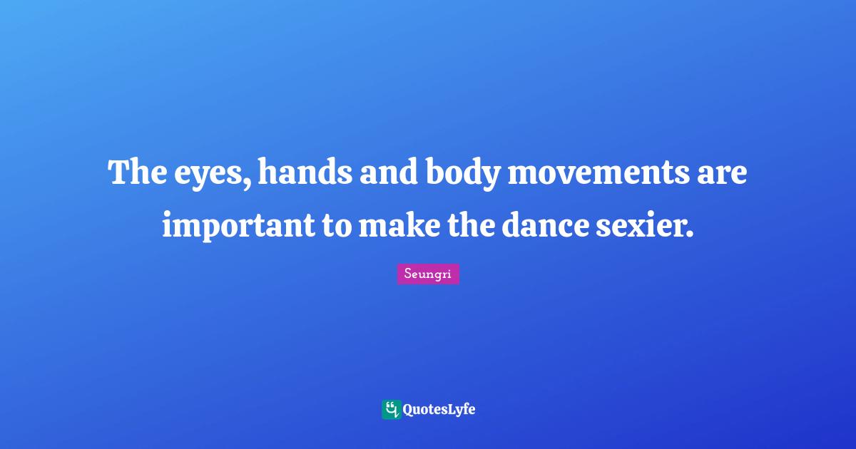 The eyes, hands and body movements are important to make the dance sexier.
