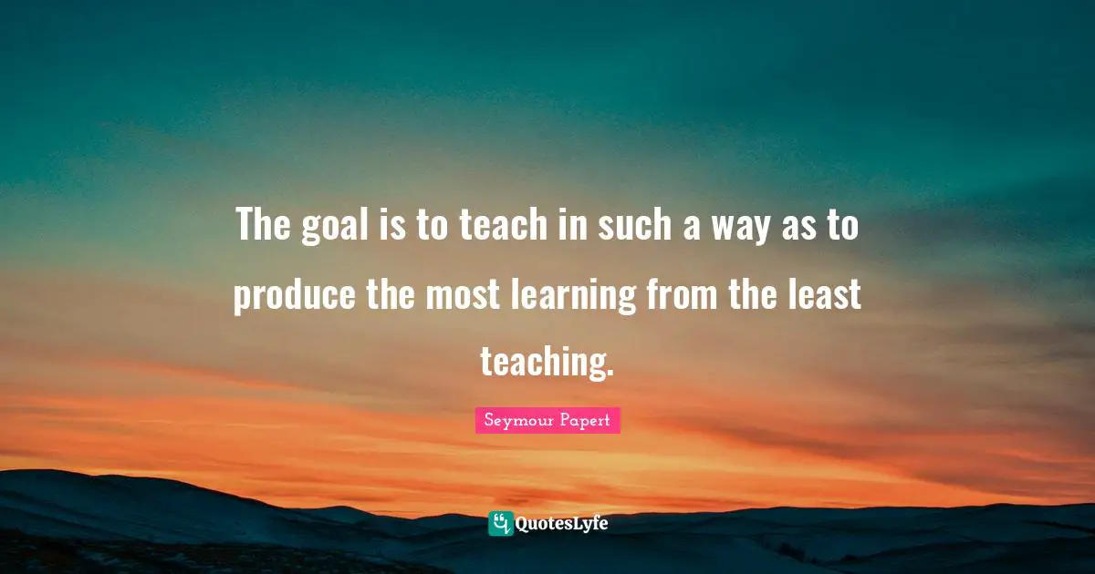 Seymour Papert Quotes: The goal is to teach in such a way as to produce the most learning from the least teaching.