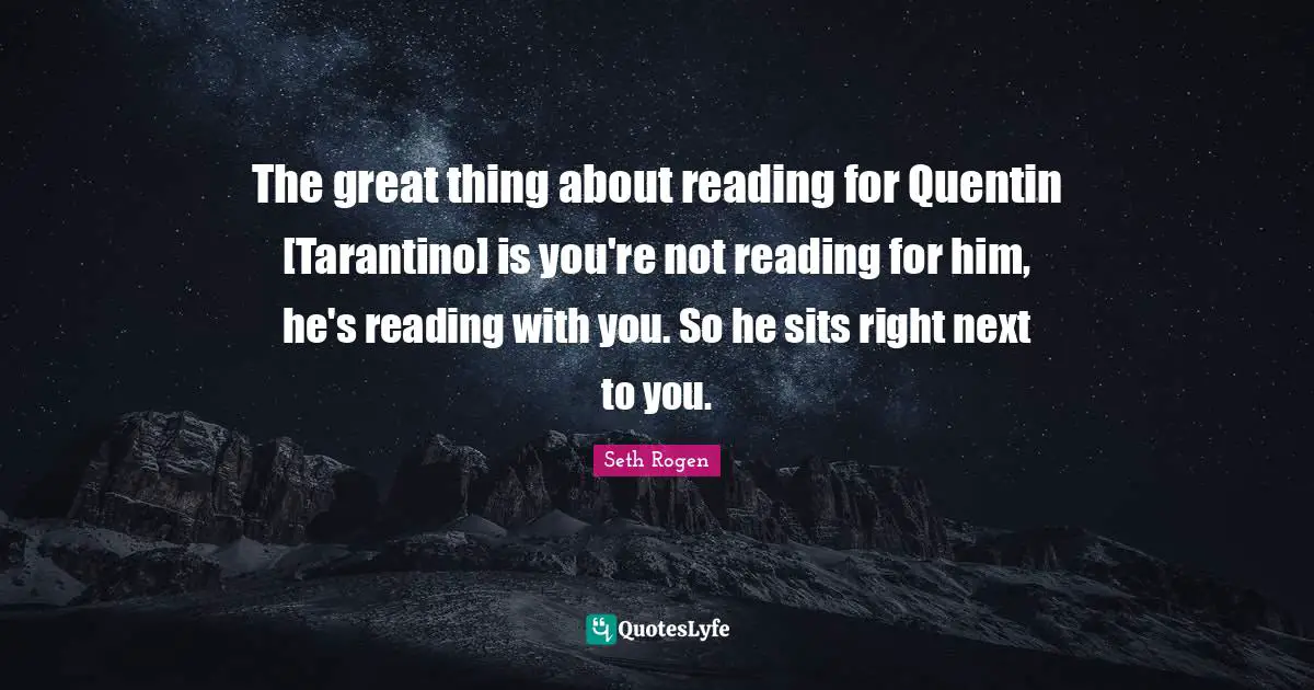 The great thing about reading for Quentin [Tarantino] is you're not reading for him, he's reading with you. So he sits right next to you.