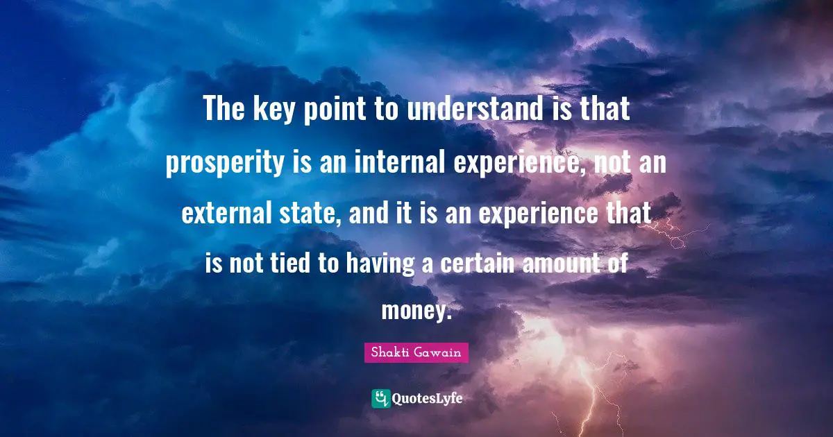 Shakti Gawain Quotes: "The key point to understand is that prosperity is an internal experience, not an external state, and it is an experience that is not tied to having a certain amount of money."