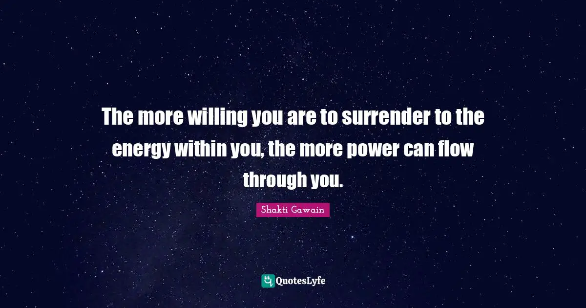 Shakti Gawain Quotes: "The more willing you are to surrender to the energy within you, the more power can flow through you."
