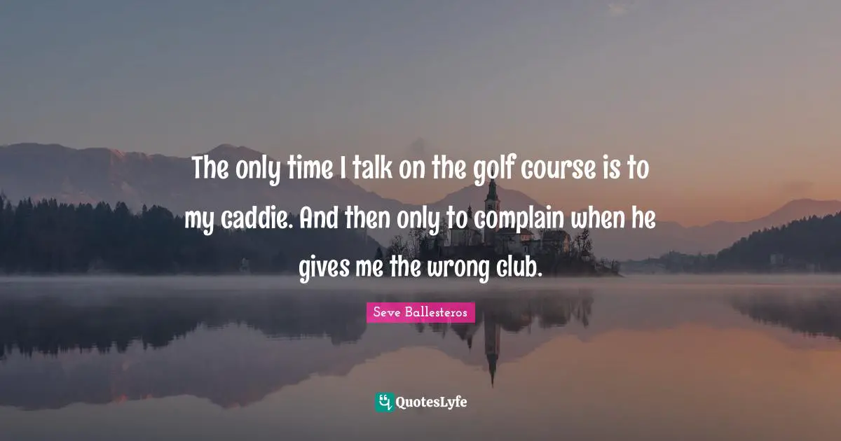 Seve Ballesteros Quotes: "The only time I talk on the golf course is to my caddie. And then only to complain when he gives me the wrong club."