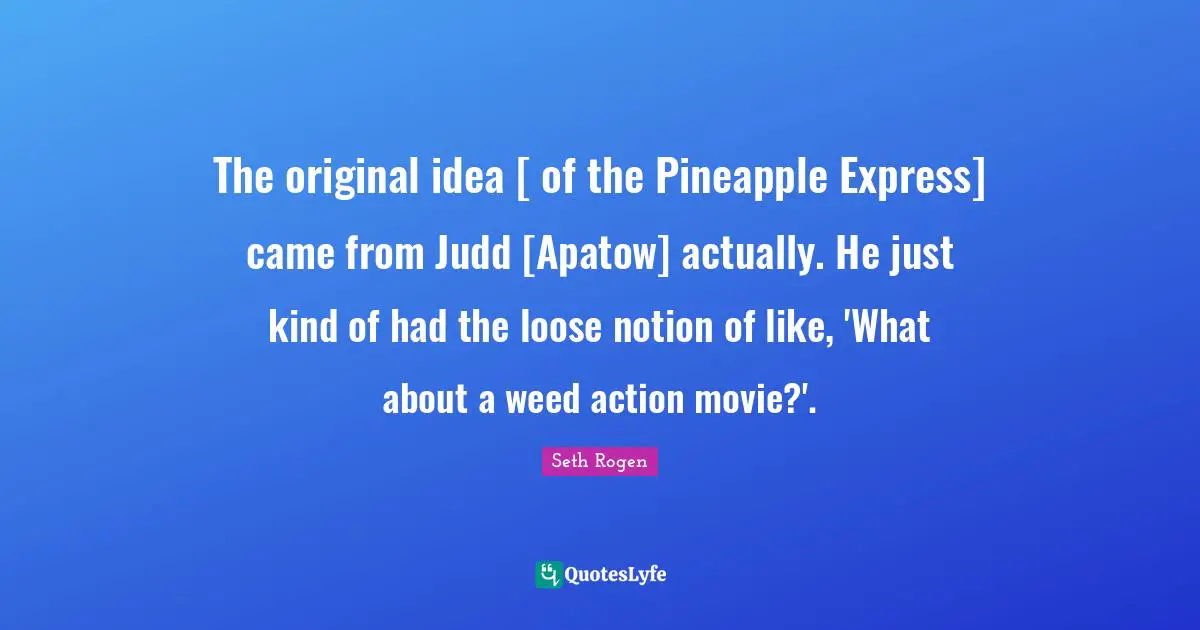 The original idea [ of the Pineapple Express] came from Judd [Apatow] actually. He just kind of had the loose notion of like, 'What about a weed action movie?'.