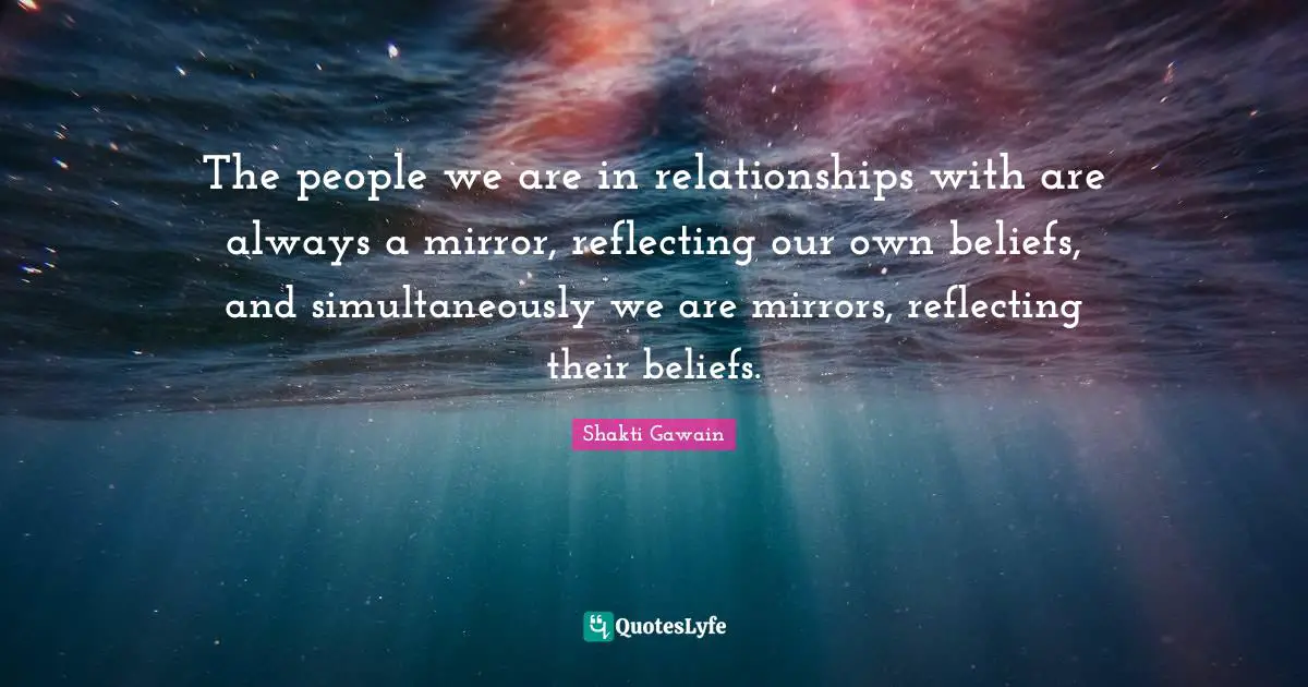 Reflecting Quotes: "The people we are in relationships with are always a mirror, reflecting our own beliefs, and simultaneously we are mirrors, reflecting their beliefs."
