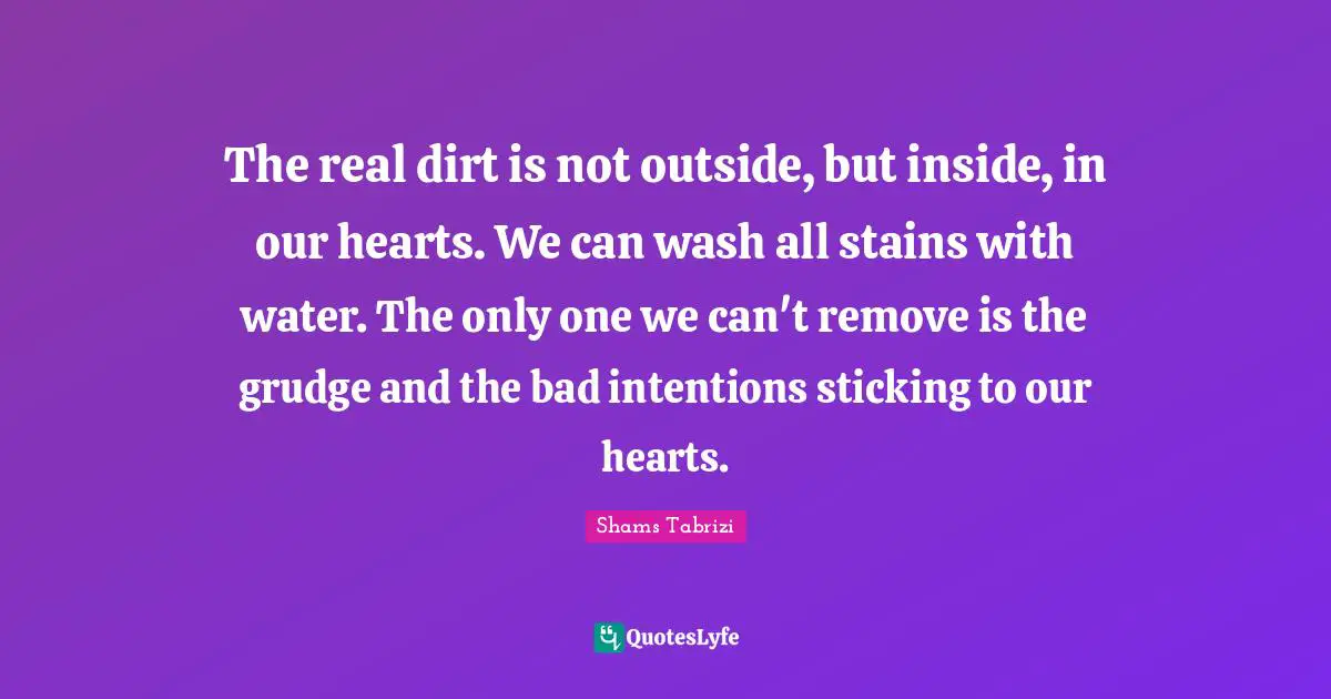 Shams Tabrizi Quotes: The real dirt is not outside, but inside, in our hearts. We can wash all stains with water. The only one we can't remove is the grudge and the bad intentions sticking to our hearts.