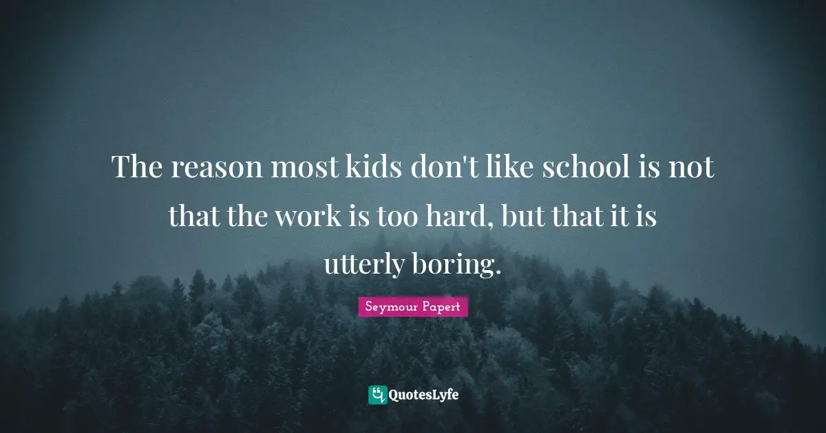 The reason most kids don't like school is not that the work is too hard, but that it is utterly boring.