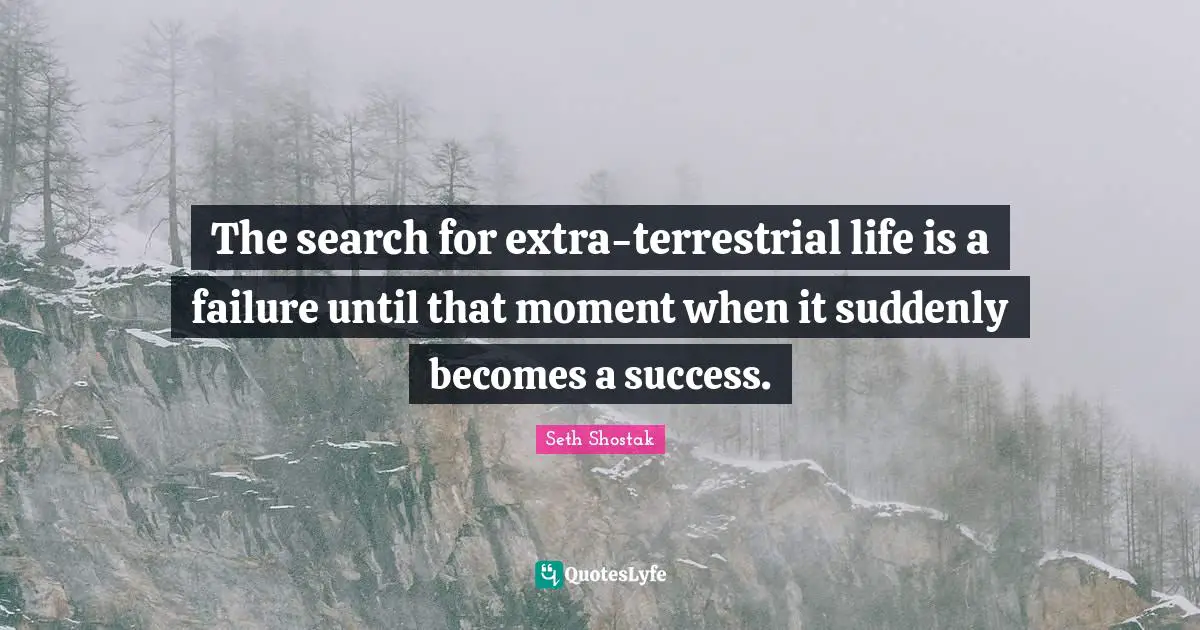 The search for extra-terrestrial life is a failure until that moment when it suddenly becomes a success.